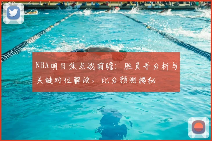NBA明日焦点战前瞻：胜负手分析与关键对位解读，比分预测揭秘