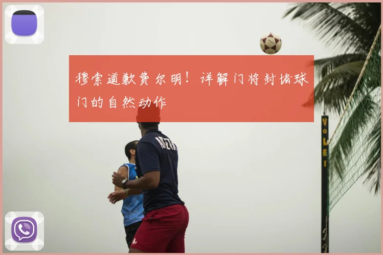 穆索道歉费尔明！详解门将封堵球门的自然动作
