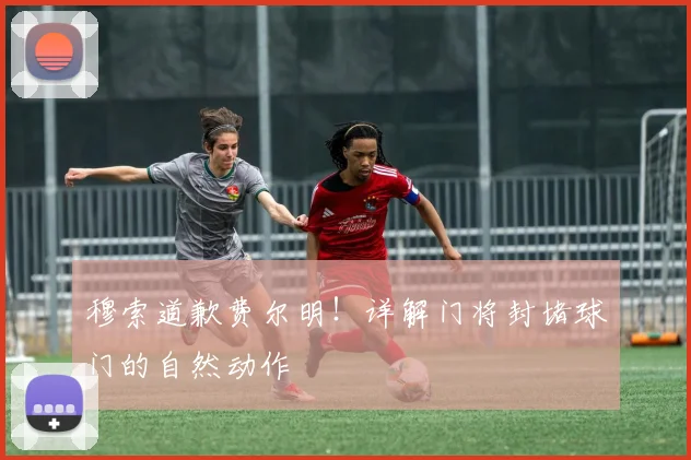 穆索道歉费尔明！详解门将封堵球门的自然动作