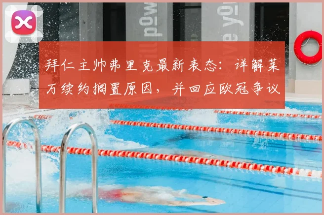 拜仁主帅弗里克最新表态：详解莱万续约搁置原因，并回应欧冠争议判罚影响