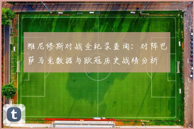 维尼修斯对战全纪录查询：对阵巴萨马竞数据与欧冠历史战绩分析