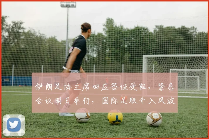 伊朗足协主席回应签证受阻，紧急会议明日举行，国际足联介入风波最新进展