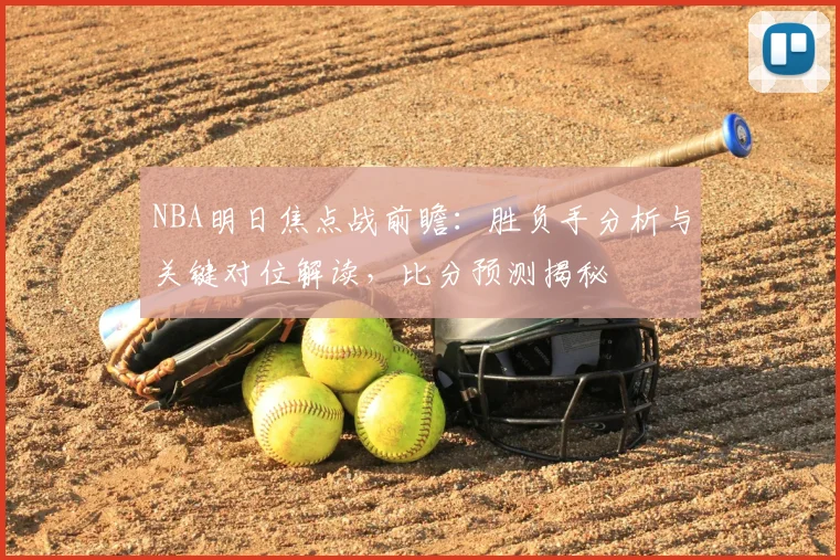 NBA明日焦点战前瞻：胜负手分析与关键对位解读，比分预测揭秘