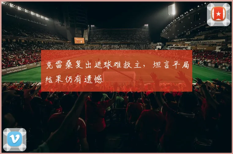 克雷桑复出进球难救主，坦言平局结果仍有遗憾