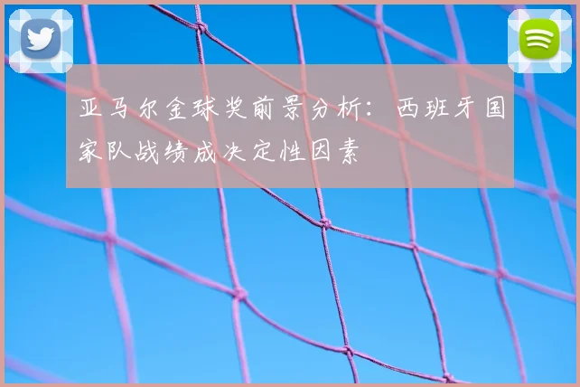 亚马尔金球奖前景分析:西班牙国家队战绩成决定性因素