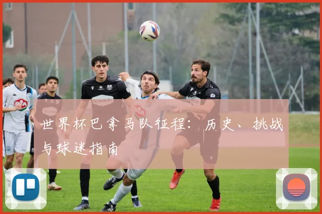 世界杯巴拿马队征程：历史、挑战与球迷指南