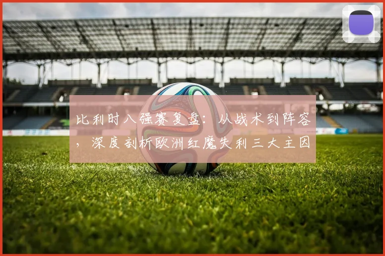 比利时八强赛复盘：从战术到阵容，深度剖析欧洲红魔失利三大主因