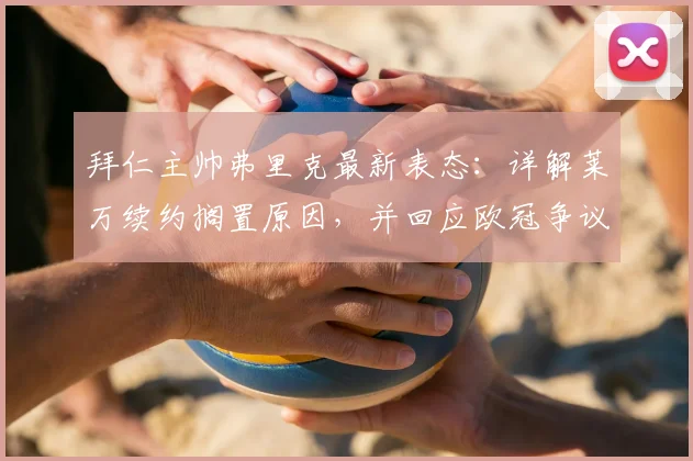 拜仁主帅弗里克最新表态：详解莱万续约搁置原因，并回应欧冠争议判罚影响