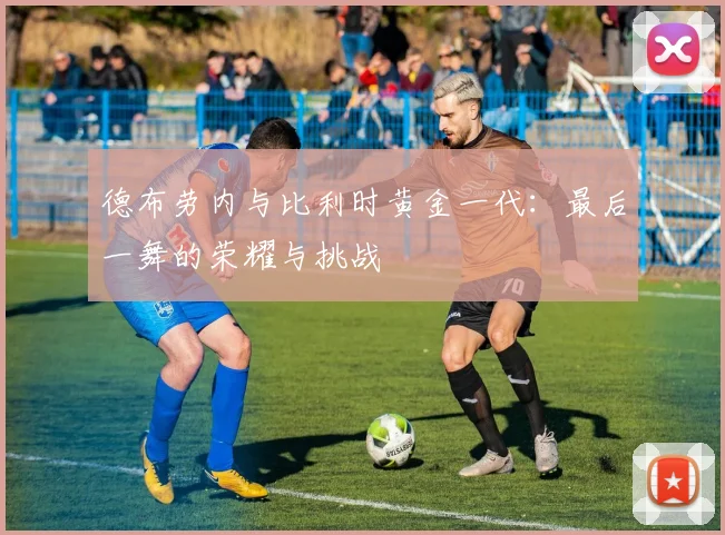 德布劳内与比利时黄金一代：最后一舞的荣耀与挑战