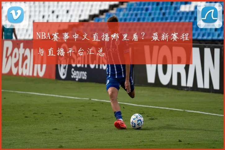 NBA赛事中文直播哪里看?最新赛程与直播平台汇总