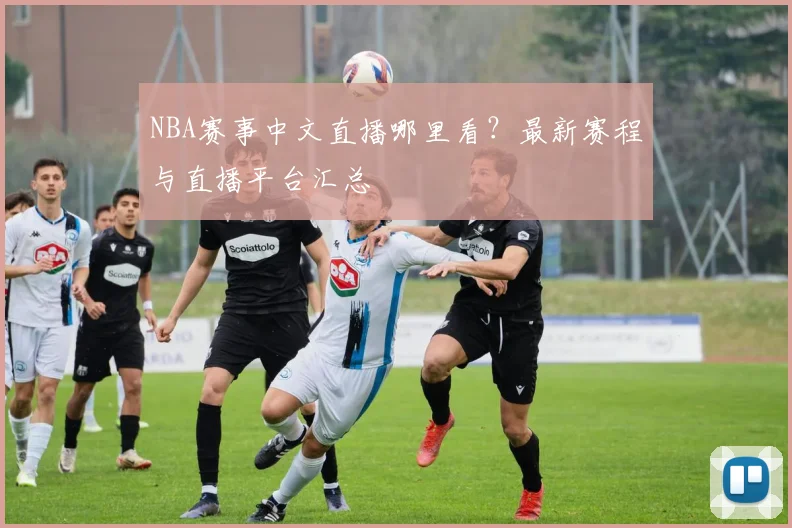 NBA赛事中文直播哪里看?最新赛程与直播平台汇总